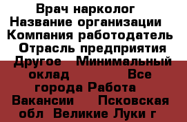 Врач-нарколог › Название организации ­ Компания-работодатель › Отрасль предприятия ­ Другое › Минимальный оклад ­ 13 300 - Все города Работа » Вакансии   . Псковская обл.,Великие Луки г.